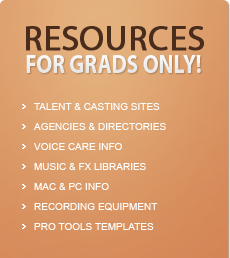 Resources for grads only!  -Talent & casting sites  -Agencies & directories  -Voice care info  -Music & FX libraries  -Mac & PC info  -Recording equipment  -Pro-Tools templates
